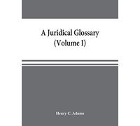 A juridical glossary: being as exhaustive compilation of the most celebrated maxims, aphorisms, doctrines, precepts, technical phrases and terms ... and quoted in the standard elementary wor