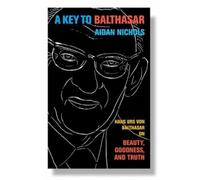 A key to Balthasar: Hans Urs Von Balthasar on Beauty, Goodness, and Truth