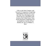 A key to the solar compass, and surveyor's companion; comprising all the rules necessary for use in the field. Also, description of the linear ... barometer, suggestions for an outfit for a s