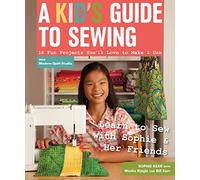 A Kid's Guide To Sewing: Learn to Sew with Sophie & Her Friends 16 Fun Projects You'll Love to Make & Use
