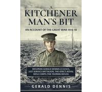 A Kitchener Man's Bit: An Account of the Great War 1914-18 : Rifleman Gerald Dennis (C/12747), 21st Service Battalion, The King's Royal Rifle Corps (The Yeoman Rifles)