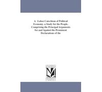 A labor catechism of political economy. A study for the people. Comprising the principal arguments for and against the prominent declarations of the ... control of industries. By Osborne Ward.