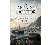 A Labrador Doctor The Autobiography of Wilfred Thomason Grenfell