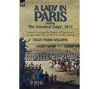 A Lady in Paris During 'The Hundred Days', 1815-Letters Covering the Period of Napoleon's Escape from Elba to the Fall of the Capital