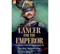A Lancer for the Emperor The Recollections of a Polish Officer During the Napoleonic Wars