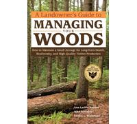 A Landowner's Guide to Managing Your Woods: How to Maintain a Small Acreage for Long-Term Health, Biodiversity, and High-Quality Timber Production
