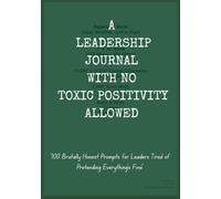 A LEADERSHIP JOURNAL WITH NO TOXIC POSITIVITY ALLOWED: “100 Brutally Honest Prompts for Leaders Tired of Pretending Everything’s Fine”