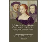 À l'encre des silences d'un amour interdit : Lettres fictives à la cour de France: Recueil épistolaire poétique et métaphorique inspiré des figures de la Renaissance française