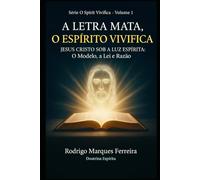 A LETRA MATA O ESPÍRITO VIVIFICA: JESUS CRISTO SOB A LUZ ESPÍRITA:O MODELO A LEI E RAZÃO (O Resgate é o Amor)