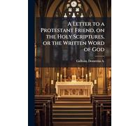 A Letter to a Protestant Friend, on the Holy Scriptures, or the Written Word of God