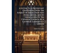 A Letter To A Protestant Gentleman, Upon The Subject Of Absolution And Indulgences, And In Vindication Of The Catholic Church, By A Catholic Layman [c.f. Larkin]