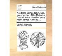 A Letter to James Tobin, Esq. Late Member of His Majesty's Council in the Island of Nevis. from James Ramsay, ...