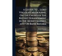 A Letter to ... Lord Viscount Melbourne, On the Causes of the Recent Derangement in the Money Market, and On Bank Reform