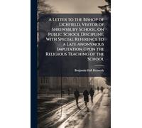 A Letter to the Bishop of Lichfield, Visitor of Shrewsbury School, On Public School Discipline, With Special Reference to a Late Anonymous Imputation Upon the Religious Teaching of the School