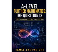 A-LEVEL FURTHER MATHEMATICS: THE QUESTION IS...: THE THINKING BEHIND THE SUBJECT: 2 (THE A-LEVEL QUESTION IS...)