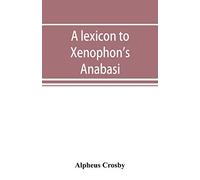 A lexicon to Xenophon's Anabasis; adapted to all the common editions, for the use both of beginners and of more advanced students