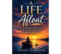 A Life Afloat by Casey Lawson: Finding Freedom, Clarity, and Joy by Letting Life Flow Instead of Forcing It