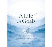 A Life In Goals: A Guided Journal for Setting, Revisiting, and Evolving Your Life Goals - A Yearly Practice for Reflection, Focus, and Intentional Living