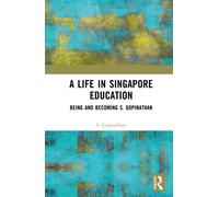 A Life in Singapore Education : Being and Becoming S. Gopinathan
