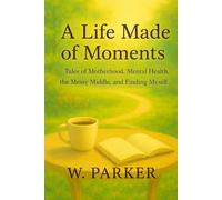 A Life Made of Moments: Tales of Motherhood, Mental Health, Messy Middle and Finding Myself Again