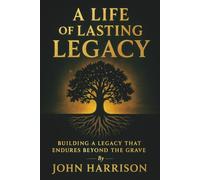 A Life of Lasting Legacy: Building a legacy that endures beyond the grave