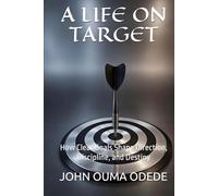 A LIFE ON TARGET: How Clear Goals Shape Direction, Discipline, and Destiny