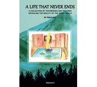 A Life That Never Ends - Vol. 3: A collection of testimonies and pictures revealing the reality of the spirit world