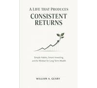 A LIFE THAT PRODUCES CONSISTENT RETURNS: Simple Habits, Smart Investing, and the Mindset for Long-Term Wealth