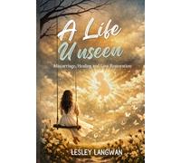 A Life Unseen: A Faith-Based Journey Through Miscarriage, Infant Loss, and Finding Healing, Hope, and Restoration in God