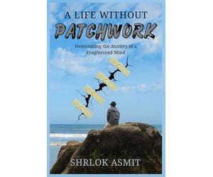 A Life Without Patchwork: Overcoming the Anxiety of a Fragmented Mind: 6 (The Mind and Emotion Series)
