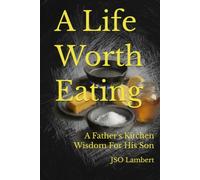 A Life Worth Eating: A Father's Kitchen Wisdom For His Son