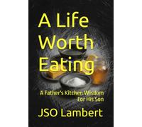 A Life Worth Eating: A Father's Kitchen Wisdom For His Son