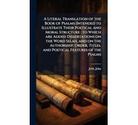 A Literal Translation of the Book of Psalms: Intended to Illustrate Their Poetical and Moral Structure : to Which are Added Dissertations on the Word ... Titles, and Poetical Features of the Psalms