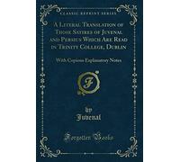 A Literal Translation of Those Satires of Juvenal and Persius Which Are Read in Trinity College, Dublin (Classic Reprint): With Copious Explanatory ... Copious Explanatory Notes (Classic Reprint)