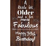 A Little Bit Older and A lot more Fabulous Happy 39th Birthday: 39 Year Old Birthday Gift Journal / Notebook / Diary / Unique Greeting Card Alternative