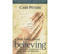 a little book about believing: The Transformative Healing Power of Faith, Love, and Surrender