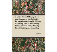 A Little Book of Making Tools and Equipment for the Studio - Includes Instructions for Making a Printing Press, Line Printing Blocks, Rubber Stamp Making, Stencil Cutting and Stencilling