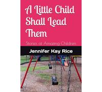 A Little Child Shall Lead Them: Stories of Amazing Children