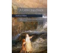 A Little Trip Back: Tales of Time Travel, Alternate History, and the Past (Complete Short Fiction and Poetry of Joshua Hiles)