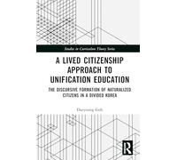 A Lived Citizenship Approach to Unification Education: The Discursive Formation of Naturalized Citizens in a Divided Korea (Studies in Curriculum Theory Series)