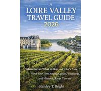 A LOIRE VALLEY TRAVEL GUIDE 2026: Where to Go, What to Skip, and What’s Truly Worth Your Time Among Castles, Vineyards, and Historic River Towns (The Traveler’s Top 50 Places to Visit)