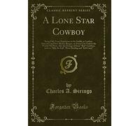 A Lone Star Cowboy: Being Fifty Years Experience in the Saddle as Cowboy, Detective and New Mexico Ranger, on Every Cow Trail in the Wooly Old West, Also the Doings of Some "Bad" Cowboys, Such as "Billy the Kid", Wess Harding and "Kid Curry"