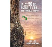 ¡A LOS 50 SE ACABA LA VIDA… Y SE COMIENZA A VIVIR!: Un libro para quienes sospechan que la mejor parte de la vida todavía está por comenzar