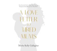 A Love Letter To Tired Mums: Your Survival Guide to Baby Sleep Training, Postpartum Recovery, and Life After Birth