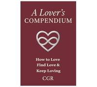 A Lovers Compendium: How To Love, Find Love, and Keep Loving