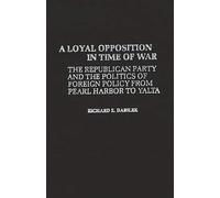 A Loyal Opposition in Time of War: The Republican Party and the Politics of Foreign Policy from Pearl Harbor to Yalta: 49 (Contributions in American History)