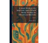 A Mad World, My Masters. And Other Prose Works by Nicholas Breton.