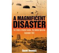 A Magnificent Disaster: The Failure of the Market Garden, The Arnhem Operation, September 1944