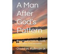 A Man After God’s Pattern: Becoming the Man, Husband, and Father God Intended