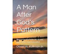 A Man After God’s Pattern: Becoming the Man, Husband, and Father God Intended